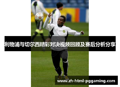 利物浦与切尔西精彩对决视频回顾及赛后分析分享
