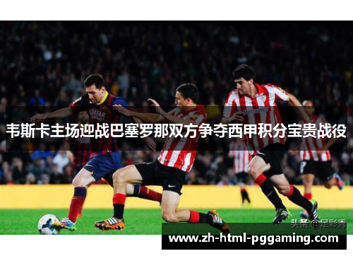 韦斯卡主场迎战巴塞罗那双方争夺西甲积分宝贵战役