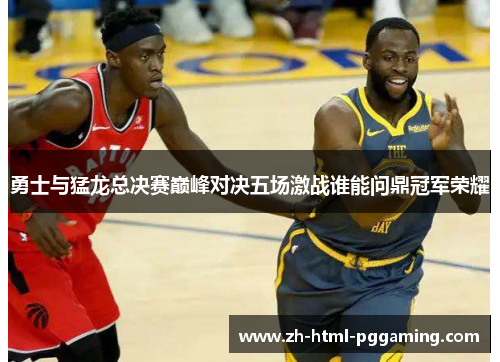 勇士与猛龙总决赛巅峰对决五场激战谁能问鼎冠军荣耀