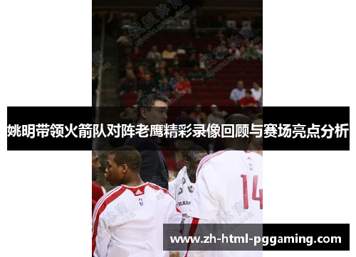 姚明带领火箭队对阵老鹰精彩录像回顾与赛场亮点分析