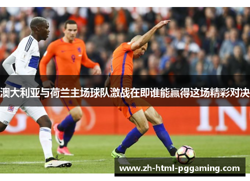 澳大利亚与荷兰主场球队激战在即谁能赢得这场精彩对决